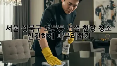 서울 성북구 보문동 건설 현장 청소: 안전하게 마무리하기