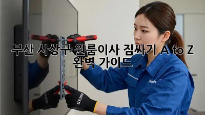 부산 사상구 원룸이사🚚💨 짐싸기 A to Z 완벽 가이드